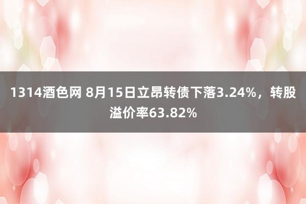 1314酒色网 8月15日立昂转债下落3.24%，转股溢价率63.82%