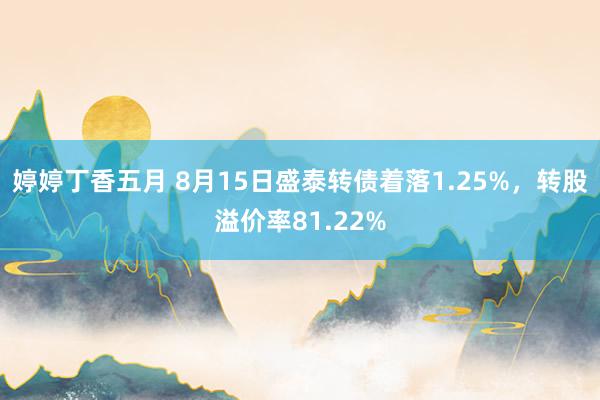 婷婷丁香五月 8月15日盛泰转债着落1.25%，转股溢价率81.22%