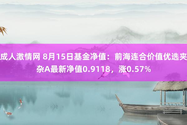 成人激情网 8月15日基金净值：前海连合价值优选夹杂A最新净值0.9118，涨0.57%