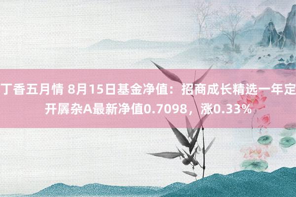 丁香五月情 8月15日基金净值：招商成长精选一年定开羼杂A最新净值0.7098，涨0.33%