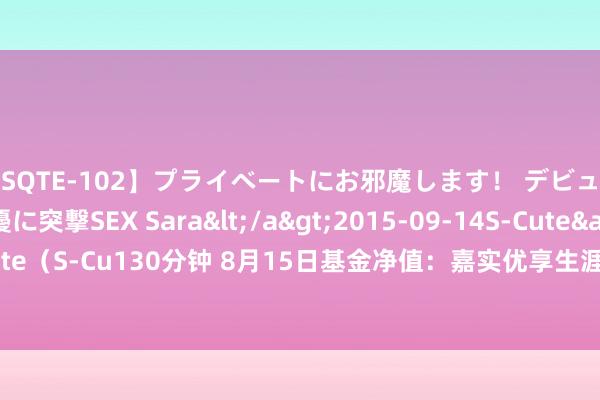 【SQTE-102】プライベートにお邪魔します！ デビューしたてのAV女優に突撃SEX Sara</a>2015-09-14S-Cute&$S-Cute（S-Cu130分钟 8月15日基金净值：嘉实优享生涯搀杂A最新净值0.6052，涨0.23%