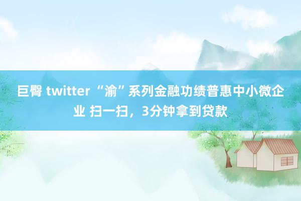 巨臀 twitter “渝”系列金融功绩普惠中小微企业 扫一扫，3分钟拿到贷款