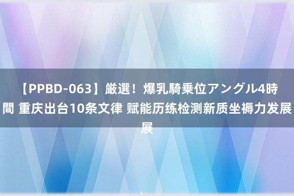 【PPBD-063】厳選！爆乳騎乗位アングル4時間 重庆出台10条文律 赋能历练检测新质坐褥力发展