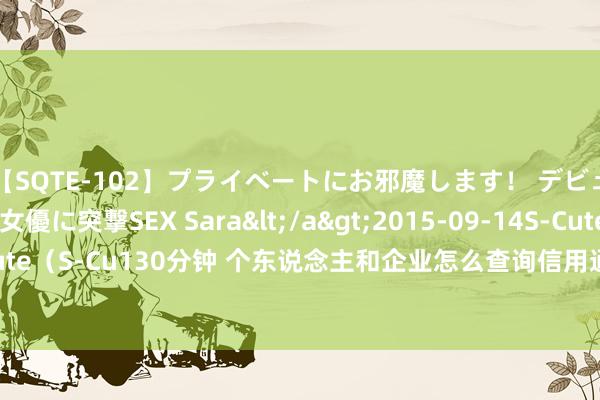 【SQTE-102】プライベートにお邪魔します！ デビューしたてのAV女優に突撃SEX Sara</a>2015-09-14S-Cute&$S-Cute（S-Cu130分钟 个东说念主和企业怎么查询信用通知?这份最新查询渠说念大全请收好