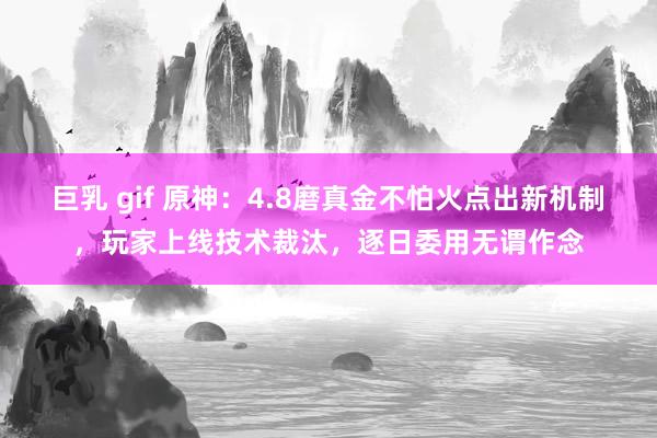 巨乳 gif 原神：4.8磨真金不怕火点出新机制，玩家上线技术裁汰，逐日委用无谓作念