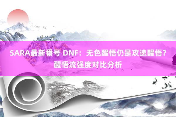 SARA最新番号 DNF：无色醒悟仍是攻速醒悟？醒悟流强度对比分析