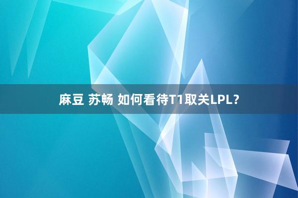 麻豆 苏畅 如何看待T1取关LPL？