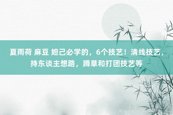 夏雨荷 麻豆 妲己必学的，6个技艺！清线技艺，持东谈主想路，蹲草和打团技艺等