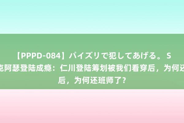 【PPPD-084】パイズリで犯してあげる。 SARA 麦克阿瑟登陆成瘾：仁川登陆筹划被我们看穿后，为何还班师了？