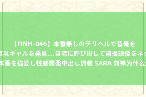 【FINH-046】本番無しのデリヘルで昔俺をバカにしていた同級生の巨乳ギャルを発見…自宅に呼び出して盗撮映像をネタに本番を強要し性感開発中出し調教 SARA 刘禅为什么迟迟不批准为诸葛亮建祠立庙？