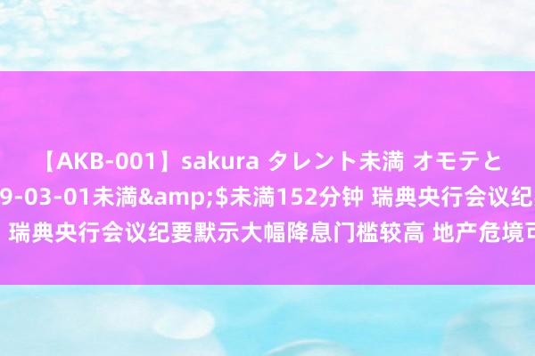 【AKB-001】sakura タレント未満 オモテとウラ</a>2009-03-01未満&$未満152分钟 瑞典央行会议纪要默示大幅降息门槛较高 地产危境可能触及主要银行