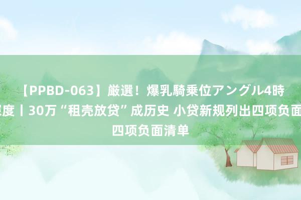 【PPBD-063】厳選！爆乳騎乗位アングル4時間 深度丨30万“租壳放贷”成历史 小贷新规列出四项负面清单