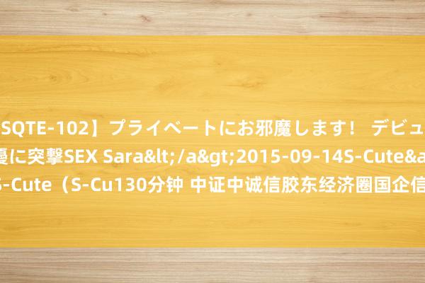 【SQTE-102】プライベートにお邪魔します！ デビューしたてのAV女優に突撃SEX Sara</a>2015-09-14S-Cute&$S-Cute（S-Cu130分钟 中证中诚信胶东经济圈国企信用债中高级第指数报138.86点