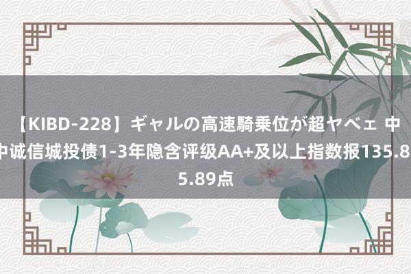 【KIBD-228】ギャルの高速騎乗位が超ヤベェ 中证中诚信城投债1-3年隐含评级AA+及以上指数报135.89点