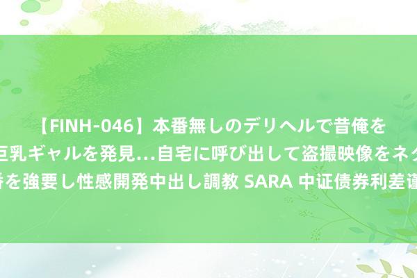 【FINH-046】本番無しのデリヘルで昔俺をバカにしていた同級生の巨乳ギャルを発見…自宅に呼び出して盗撮映像をネタに本番を強要し性感開発中出し調教 SARA 中证债券利差谨慎指数（含可转债）报160.94点