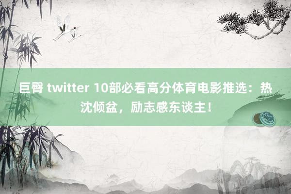 巨臀 twitter 10部必看高分体育电影推选：热沈倾盆，励志感东谈主！