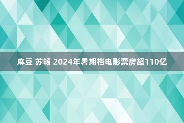 麻豆 苏畅 2024年暑期档电影票房超110亿