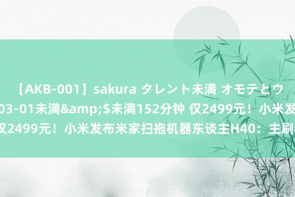 【AKB-001】sakura タレント未満 オモテとウラ</a>2009-03-01未満&$未満152分钟 仅2499元！小米发布米家扫拖机器东谈主H40：主刷防缠毛 基座工致