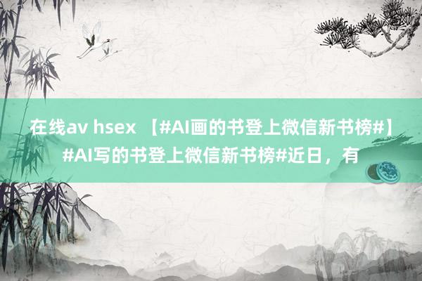 在线av hsex 【#AI画的书登上微信新书榜#】#AI写的书登上微信新书榜#近日，有