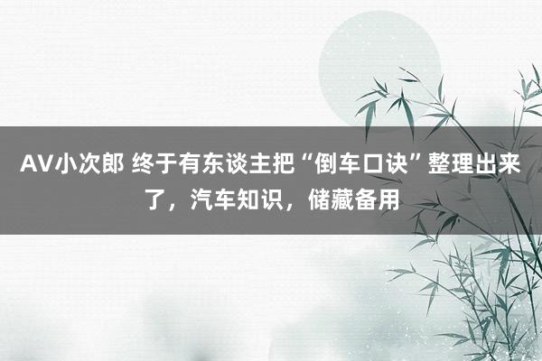 AV小次郎 终于有东谈主把“倒车口诀”整理出来了，汽车知识，储藏备用