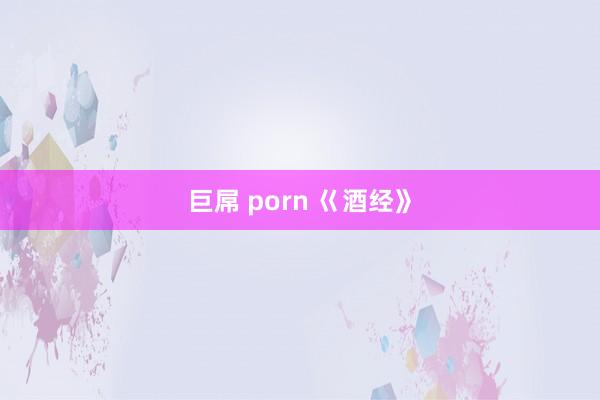 巨屌 porn 巜酒经》