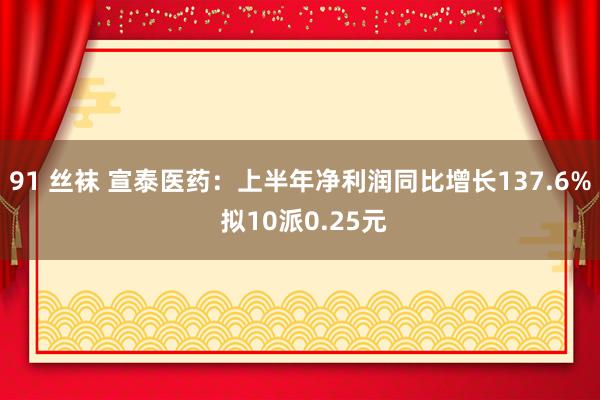 91 丝袜 宣泰医药：上半年净利润同比增长137.6% 拟10派0.25元