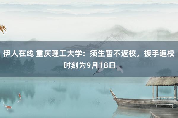 伊人在线 重庆理工大学：须生暂不返校，援手返校时刻为9月18日