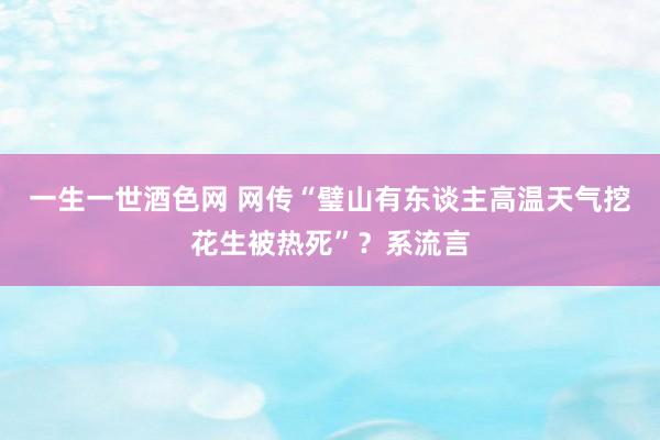 一生一世酒色网 网传“璧山有东谈主高温天气挖花生被热死”？系流言