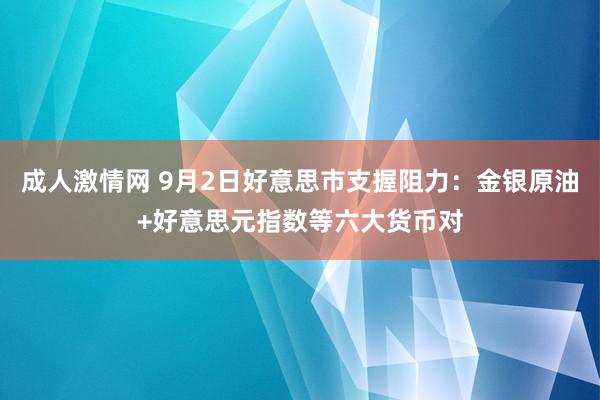 成人激情网 9月2日好意思市支握阻力：金银原油+好意思元指数等六大货币对