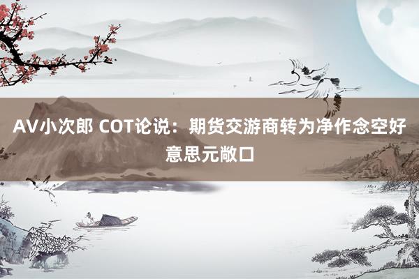 AV小次郎 COT论说：期货交游商转为净作念空好意思元敞口