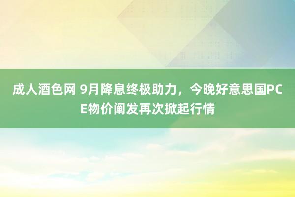 成人酒色网 9月降息终极助力，今晚好意思国PCE物价阐发再次掀起行情