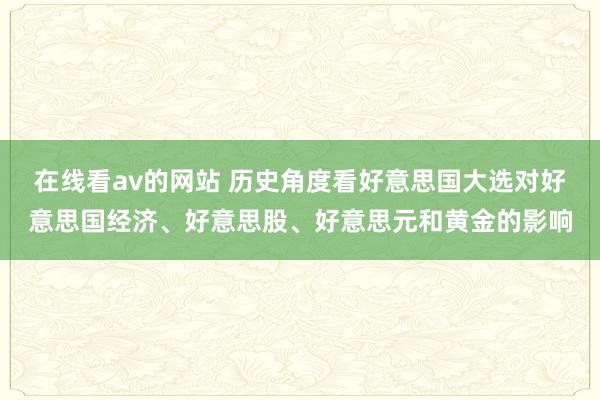 在线看av的网站 历史角度看好意思国大选对好意思国经济、好意思股、好意思元和黄金的影响