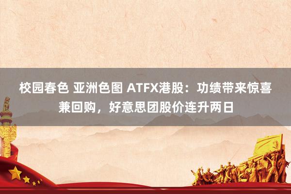 校园春色 亚洲色图 ATFX港股：功绩带来惊喜兼回购，好意思团股价连升两日