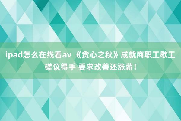 ipad怎么在线看av 《贪心之秋》成就商职工歇工磋议得手 要求改善还涨薪！