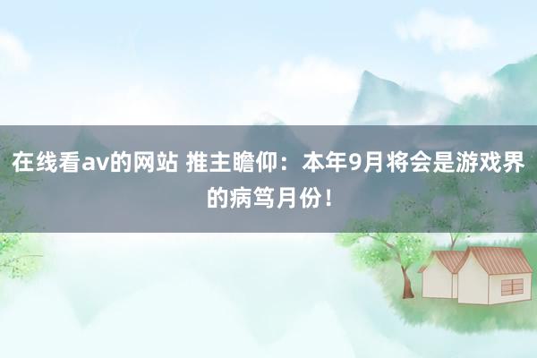 在线看av的网站 推主瞻仰：本年9月将会是游戏界的病笃月份！