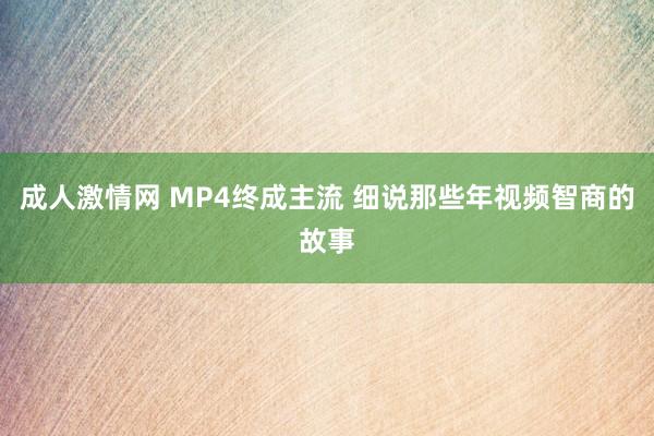 成人激情网 MP4终成主流 细说那些年视频智商的故事