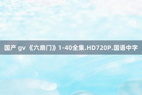 国产 gv 《六扇门》1-40全集.HD720P.国语中字