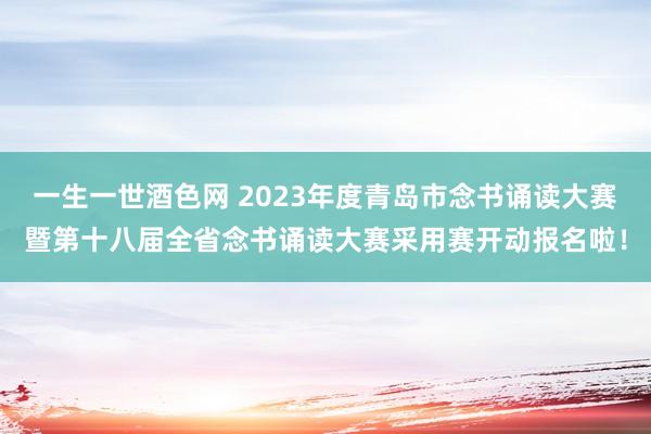 一生一世酒色网 2023年度青岛市念书诵读大赛暨第十八届全省念书诵读大赛采用赛开动报名啦！