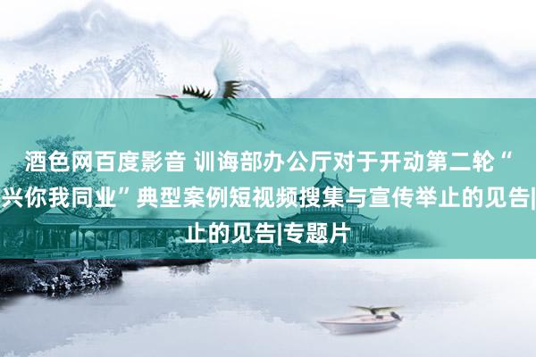 酒色网百度影音 训诲部办公厅对于开动第二轮“乡村振兴你我同业”典型案例短视频搜集与宣传举止的见告|专题片