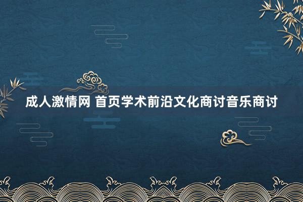 成人激情网 首页学术前沿文化商讨音乐商讨