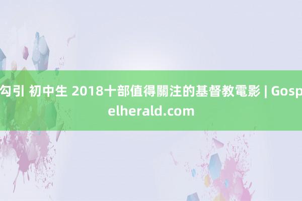 勾引 初中生 2018十部值得關注的基督教電影 | Gospelherald.com