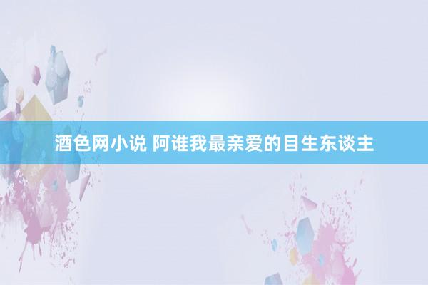 酒色网小说 阿谁我最亲爱的目生东谈主