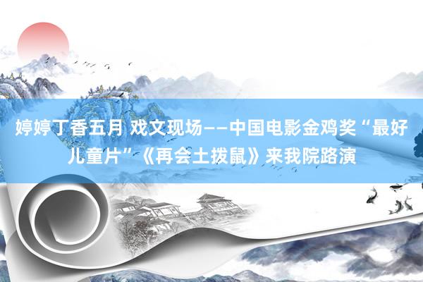 婷婷丁香五月 戏文现场——中国电影金鸡奖“最好儿童片”《再会土拨鼠》来我院路演