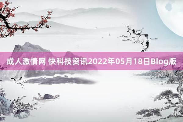 成人激情网 快科技资讯2022年05月18日Blog版