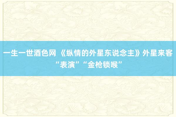 一生一世酒色网 《纵情的外星东说念主》外星来客“表演”“金枪锁喉”