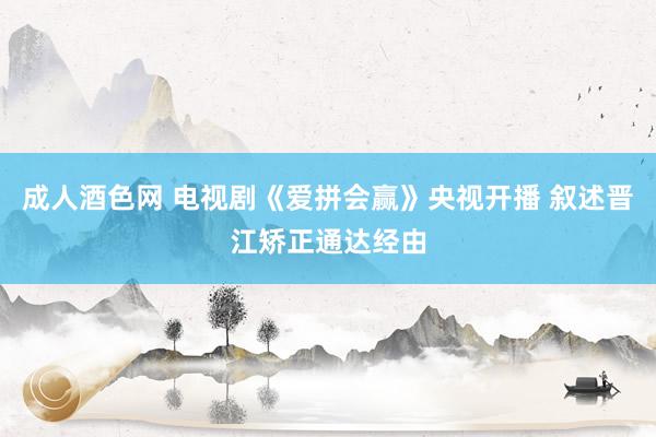 成人酒色网 电视剧《爱拼会赢》央视开播 叙述晋江矫正通达经由