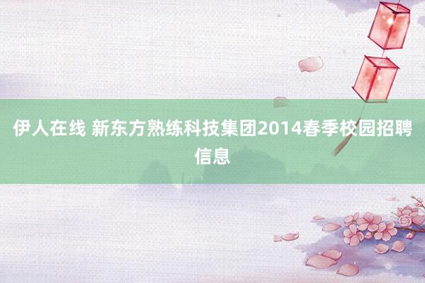 伊人在线 新东方熟练科技集团2014春季校园招聘信息