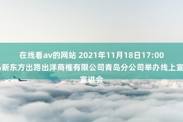 在线看av的网站 2021年11月18日17:00 青岛新东方出路出洋商榷有限公司青岛分公司举办线上宣讲会