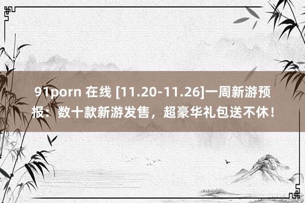 91porn 在线 [11.20-11.26]一周新游预报：数十款新游发售，超豪华礼包送不休！