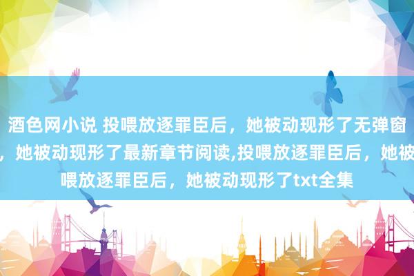 酒色网小说 投喂放逐罪臣后，她被动现形了无弹窗，投喂放逐罪臣后，她被动现形了最新章节阅读，投喂放逐罪臣后，她被动现形了txt全集